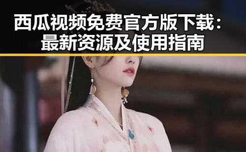 西瓜视频免费官方版下载：最新资源及使用指南