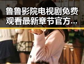 鲁鲁影院电视剧免费观看最新章节官方版：追剧新体验