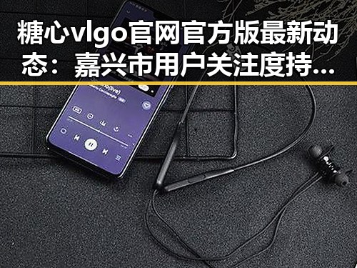 糖心vlgo官网官方版最新动态：嘉兴市用户关注度持续升高