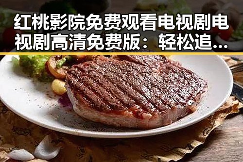 红桃影院免费观看电视剧电视剧高清免费版：轻松追剧新选择