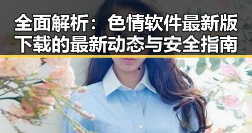 全面解析：色情软件最新版下载的最新动态与安全指南