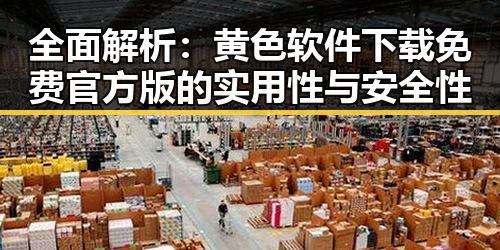 全面解析：黄色软件下载免费官方版的实用性与安全性