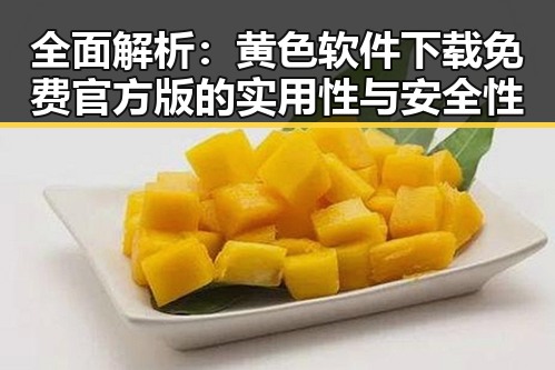 全面解析：黄色软件下载免费官方版的实用性与安全性
