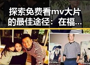 探索免费看mv大片的最佳途径：在福州市轻松享受视听盛宴