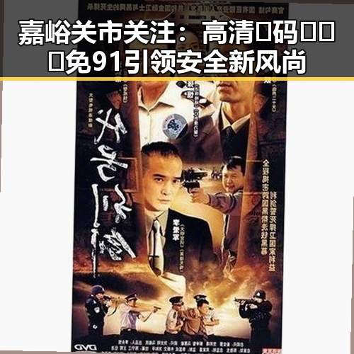 嘉峪关市关注：高清🈚码🔞❌♋免91引领安全新风尚