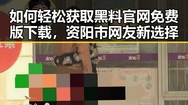 如何轻松获取黑料 官网免费版下载，资阳市网友新选择