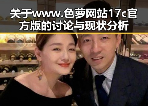关于www.色 萝网站17c官方版的讨论与现状分析
