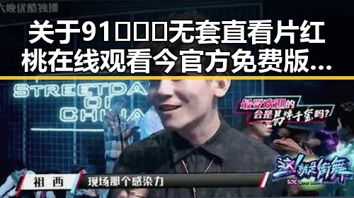 关于91❌❌❌无套直看片红桃在线观看今官方免费版的详细介绍