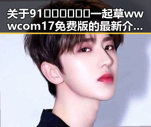 关于91🍆🍑🔞❌❌❌一起草wwwcom17免费版的最新介绍与分析