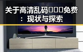 关于高清乱码🔞❌♋免费：现状与探索