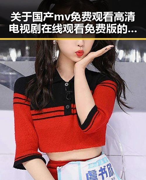 关于国产mv免费观看高清电视剧在线观看免费版的全面解析