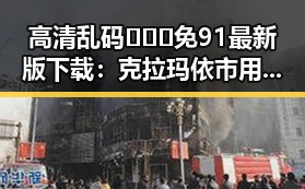 高清乱码🔞❌♋免91最新版下载：克拉玛依市用户的新选择