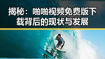 揭秘：啪啪视频免费版下载背后的现状与发展
