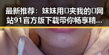 最新推荐：妺妺用🐻夹我的🍌网站91官方版下载带你畅享精彩内容