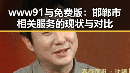 www91与免费版：邯郸市相关服务的现状与对比