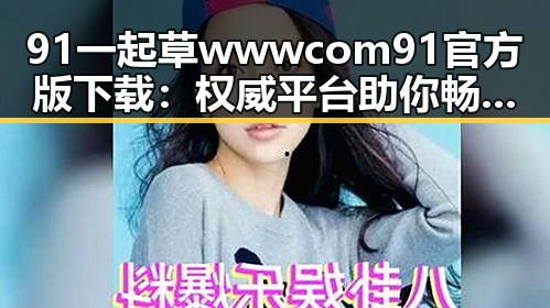 91 一起草wwwcom91官方版下载：权威平台助你畅享全新体验