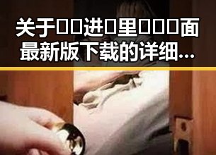 关于🔞🍌进🍑里❌❌❌面最新版下载的详细介绍