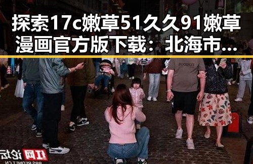探索17c嫩草51久久91嫩草漫画官方版下载：北海市用户的最佳选择