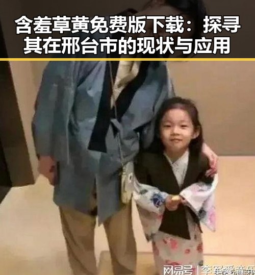 含羞草黄免费版下载：探寻其在邢台市的现状与应用