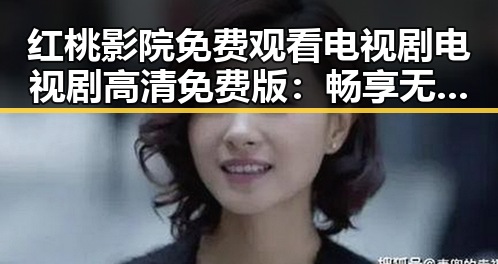 红桃影院免费观看电视剧电视剧高清免费版：畅享无限精彩内容