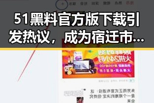 51黑料官方版下载引发热议，成为宿迁市最新焦点