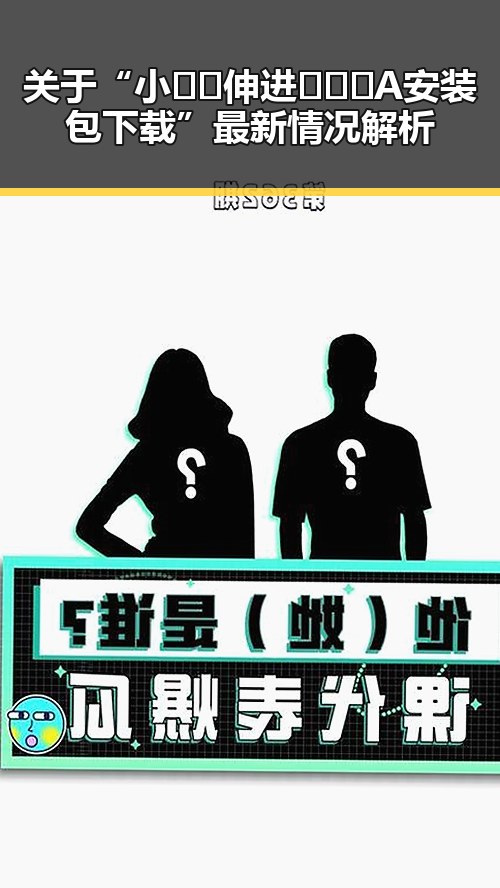 关于“小🐔🐔伸进🈲🔞🔞A安装包下载”最新情况解析