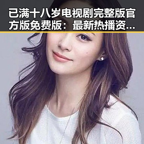已满十八岁电视剧完整版官方版免费版：最新热播资源全解析