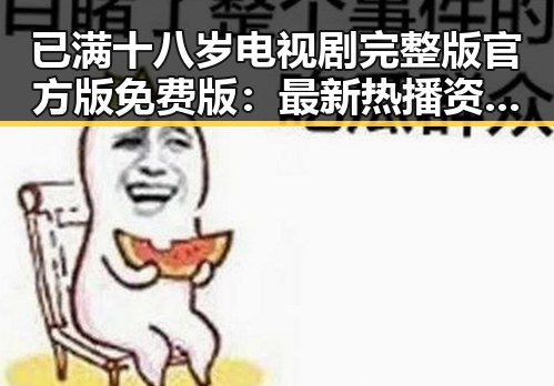 已满十八岁电视剧完整版官方版免费版：最新热播资源全解析