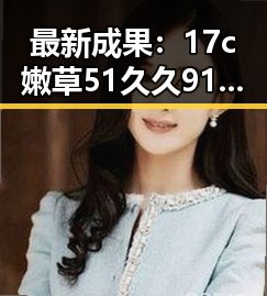 最新成果：17c嫩草51久久91嫩草漫画官方版引领潮流