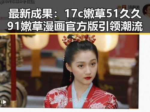 最新成果：17c嫩草51久久91嫩草漫画官方版引领潮流