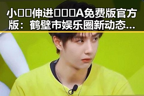 小🐔🐔伸进🈲🔞🔞A免费版官方版：鹤壁市娱乐圈新动态引发热议