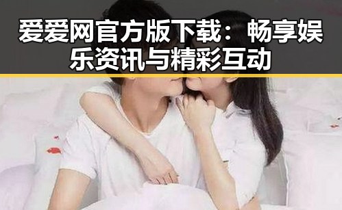 爱爱网官方版下载：畅享娱乐资讯与精彩互动