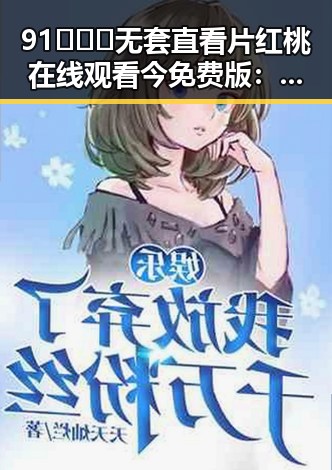 91❌❌❌无套直看片红桃在线观看今免费版：最新观看指南