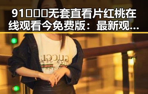 91❌❌❌无套直看片红桃在线观看今免费版：最新观看指南