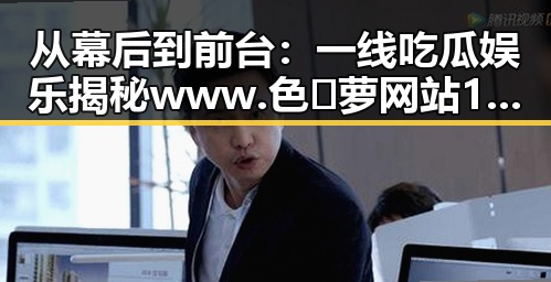 从幕后到前台：一线吃瓜娱乐揭秘www.色😍萝网站17c的变化与现状