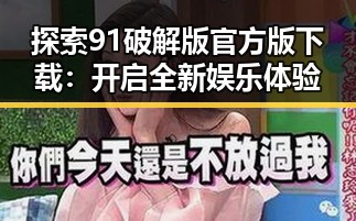探索91破解版官方版下载：开启全新娱乐体验