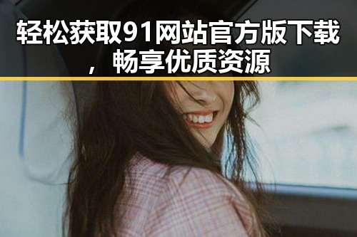轻松获取91网站官方版下载，畅享优质资源