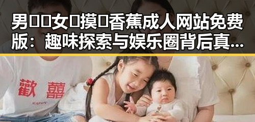 男🍌❌女🍑摸🐻香蕉成人网站免费版：趣味探索与娱乐圈背后真相