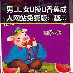 男🍌❌女🍑摸🐻香蕉成人网站免费版：趣味探索与娱乐圈背后真相