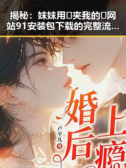 揭秘：妺妺用🐻夹我的🍌网站91安装包下载的完整流程与注意事项