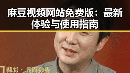 麻豆视频网站免费版：最新体验与使用指南