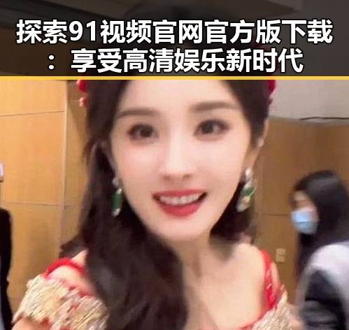 探索91视频官网官方版下载：享受高清娱乐新时代