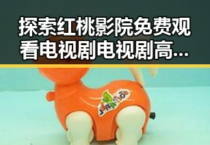 探索红桃影院免费观看电视剧电视剧高清免费版的最新动态