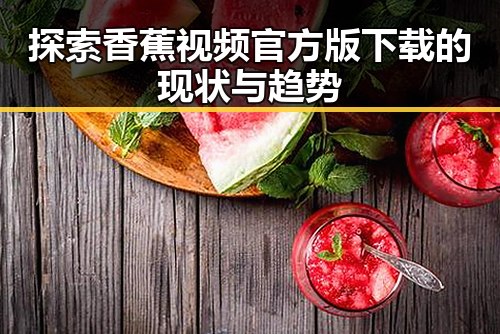 探索香蕉视频官方版下载的现状与趋势