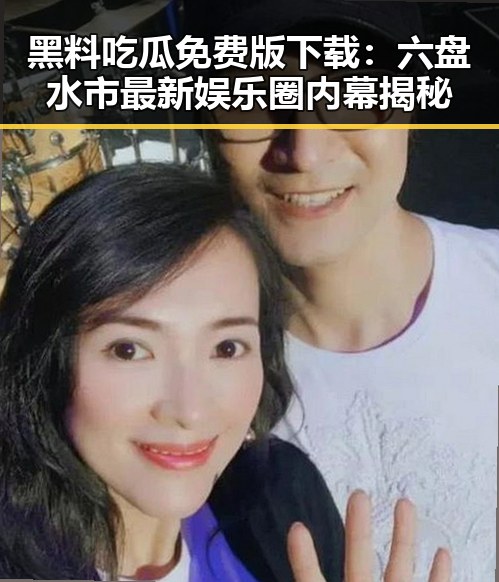 黑料吃瓜免费版下载:六盘水市最新娱乐圈内幕揭秘
