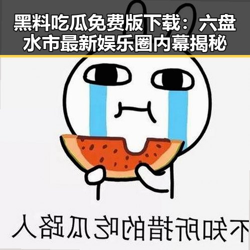 黑料吃瓜免费版下载:六盘水市最新娱乐圈内幕揭秘
