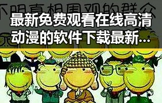 最新免费观看在线高清动漫的软件下载最新版下载,让你畅享动漫盛宴