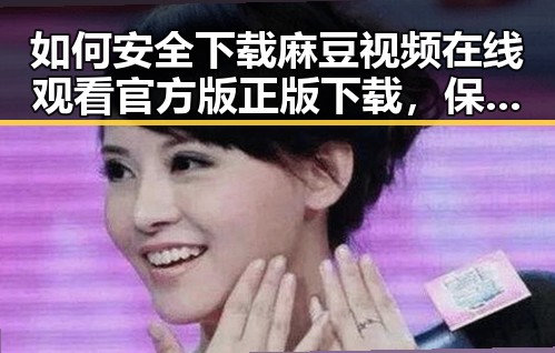 如何安全下载麻豆视频在线观看官方版正版下载，保证体验与版权双重保障