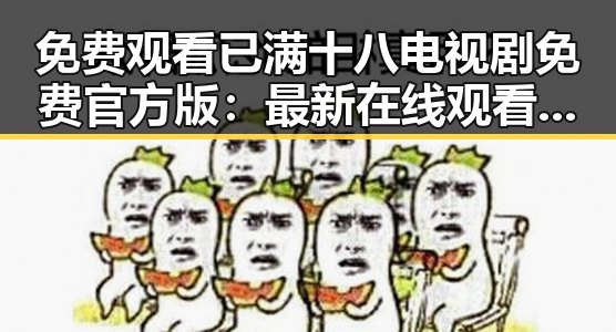 免费观看已满十八电视剧免费官方版：最新在线观看指南