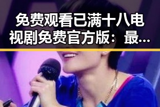 免费观看已满十八电视剧免费官方版：最新在线观看指南